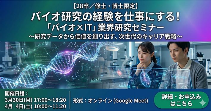 【28卒／修士・博士限定】バイオ研究の経験を仕事にする！「バイオ×IT」業界研究セミナー　～研究データから価値を創り出す、次世代のキャリア戦略～